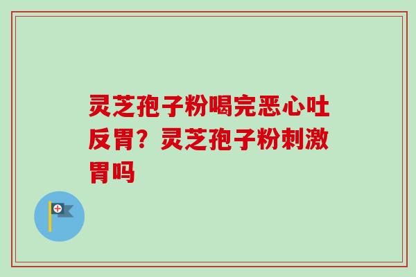 灵芝孢子粉喝完恶心吐反胃？灵芝孢子粉刺激胃吗