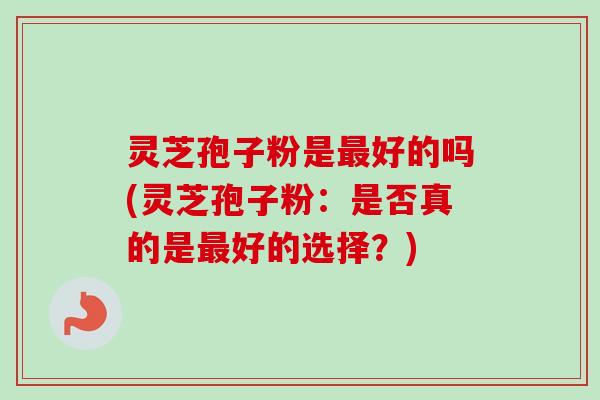 灵芝孢子粉是好的吗(灵芝孢子粉:是否真的是好的选择?) 灵芝孢子粉是好的吗(灵芝孢子粉:是否真的是好的选择?)