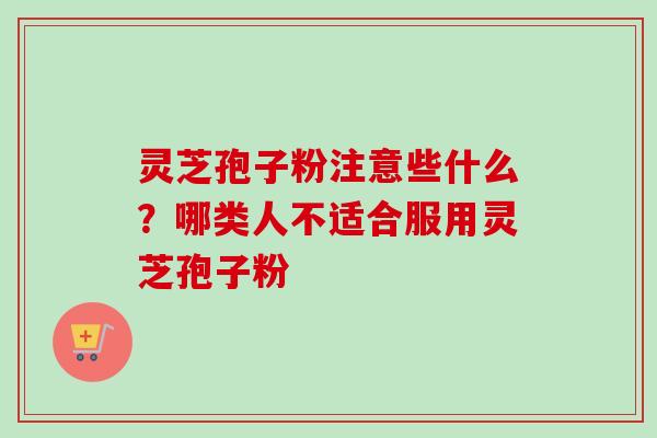 灵芝孢子粉注意些什么？哪类人不适合服用灵芝孢子粉