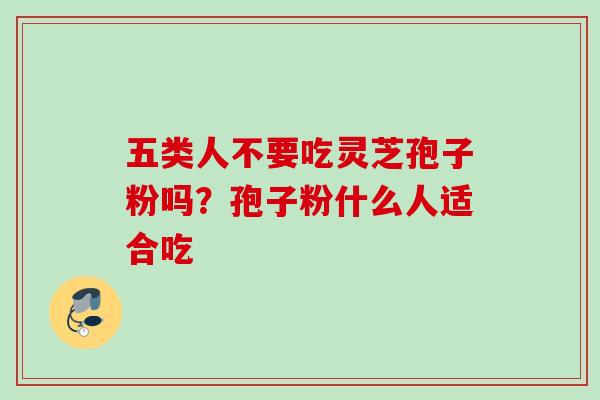 五类人不要吃灵芝孢子粉吗?孢子粉什么人适合吃 五类人不要吃灵芝孢子粉吗?孢子粉什么人适合吃