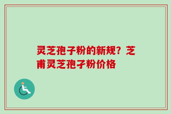 灵芝孢子粉的新规？芝甫灵芝孢孑粉价格