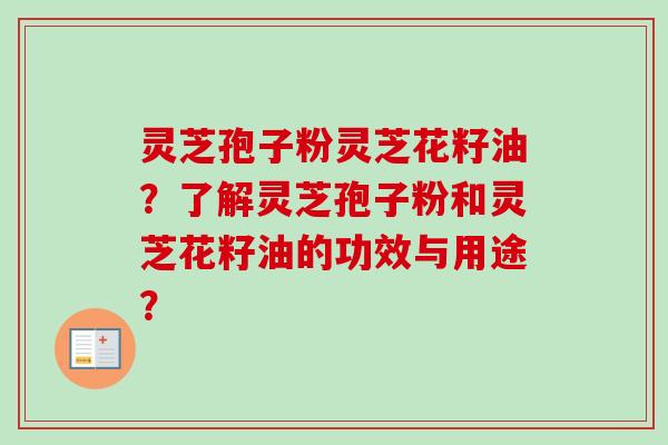 灵芝孢子粉灵芝花籽油?了解灵芝孢子粉和灵芝花籽油的功效与用途? 灵芝孢子粉灵芝花籽油?了解灵芝孢子粉和灵芝花籽油的功效与用途?