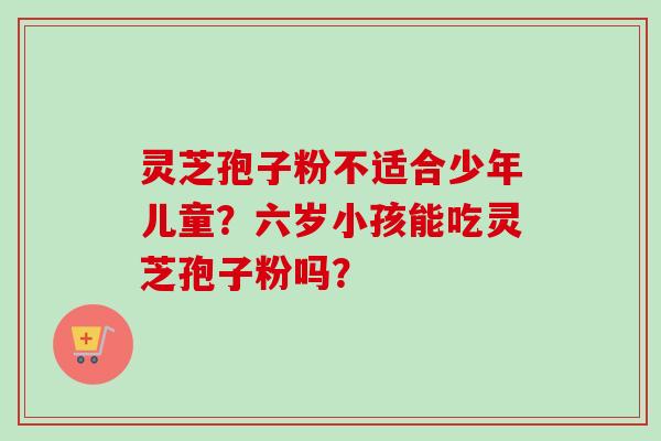 灵芝孢子粉不适合少年儿童?六岁小孩能吃灵芝孢子粉吗? 灵芝孢子粉不适合少年儿童?六岁小孩能吃灵芝孢子粉吗?