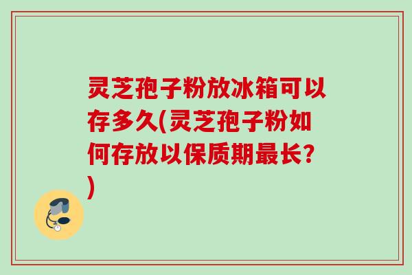 灵芝孢子粉放冰箱可以存多久(灵芝孢子粉如何存放以保质期长?) 灵芝孢子粉放冰箱可以存多久(灵芝孢子粉如何存放以保质期长?)
