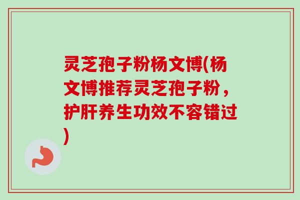 灵芝孢子粉杨文博(杨文博推荐灵芝孢子粉,养生功效不容错过) 灵芝孢子粉杨文博(杨文博推荐灵芝孢子粉,养生功效不容错过)