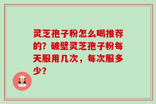 灵芝孢子粉怎么喝推荐的?破壁灵芝孢子粉每天服用几次,每次服多少? 灵芝孢子粉怎么喝推荐的?破壁灵芝孢子粉每天服用几次,每次服多少?