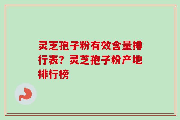 灵芝孢子粉有效含量排行表?灵芝孢子粉产地排行榜 灵芝孢子粉有效含量排行表?灵芝孢子粉产地排行榜