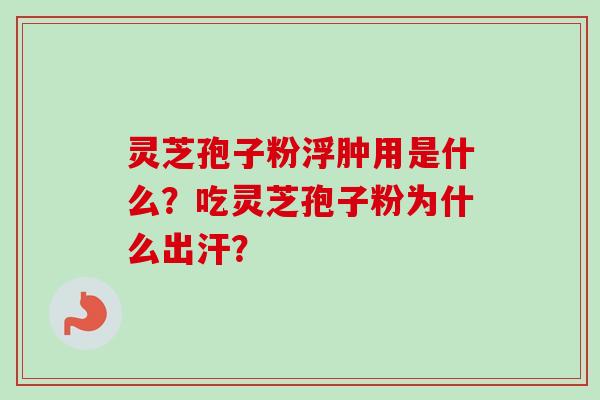 灵芝孢子粉浮肿用是什么？吃灵芝孢子粉为什么出汗？