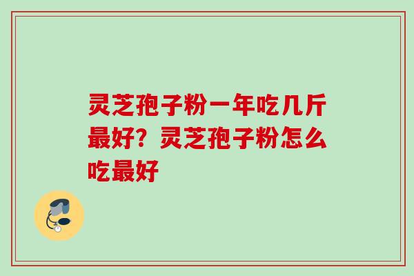 灵芝孢子粉一年吃几斤好？灵芝孢子粉怎么吃好