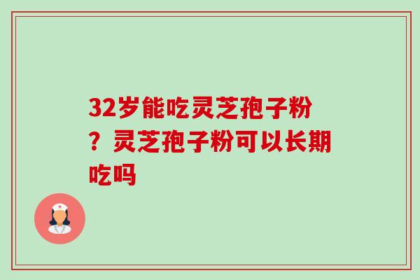 32岁能吃灵芝孢子粉?灵芝孢子粉可以长期吃吗 32岁能吃灵芝孢子粉?灵芝孢子粉可以长期吃吗