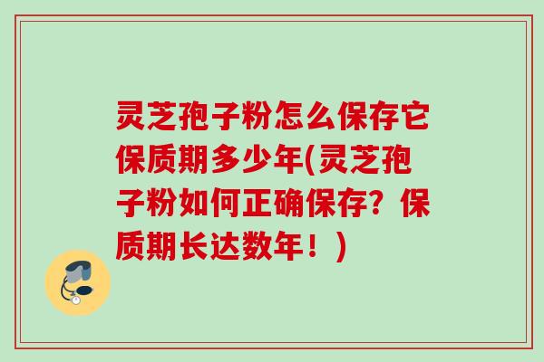 灵芝孢子粉怎么保存它保质期多少年(灵芝孢子粉如何正确保存?保质期长达数年!) 灵芝孢子粉怎么保存它保质期多少年(灵芝孢子粉如何正确保存?保质期长达数年!)