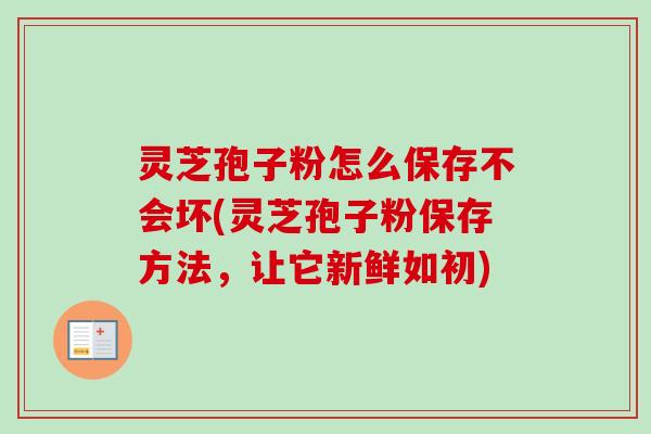 灵芝孢子粉怎么保存不会坏(灵芝孢子粉保存方法,让它新鲜如初) 灵芝孢子粉怎么保存不会坏(灵芝孢子粉保存方法,让它新鲜如初)