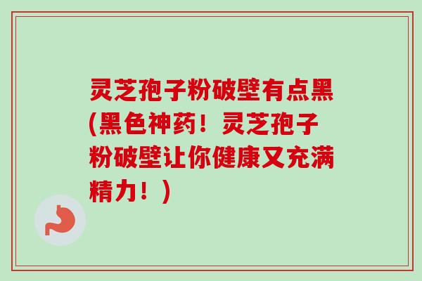 灵芝孢子粉破壁有点黑(黑色神药!灵芝孢子粉破壁让你健康又充满精力!) 灵芝孢子粉破壁有点黑(黑色神药!灵芝孢子粉破壁让你健康又充满精力!)