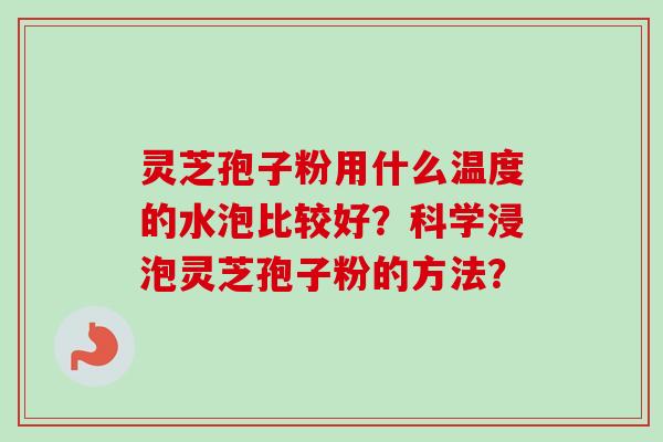 灵芝孢子粉用什么温度的水泡比较好?科学浸泡灵芝孢子粉的方法? 灵芝孢子粉用什么温度的水泡比较好?科学浸泡灵芝孢子粉的方法?