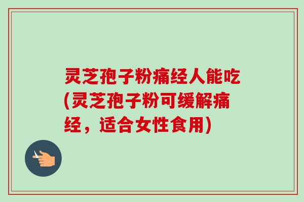 灵芝孢子粉痛经人能吃(灵芝孢子粉可缓解痛经,适合女性食用) 灵芝孢子粉痛经人能吃(灵芝孢子粉可缓解痛经,适合女性食用)