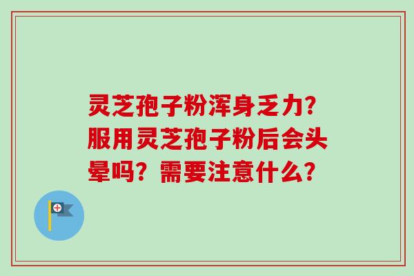 灵芝孢子粉浑身乏力?服用灵芝孢子粉后会头晕吗?需要注意什么? 灵芝孢子粉浑身乏力?服用灵芝孢子粉后会头晕吗?需要注意什么?