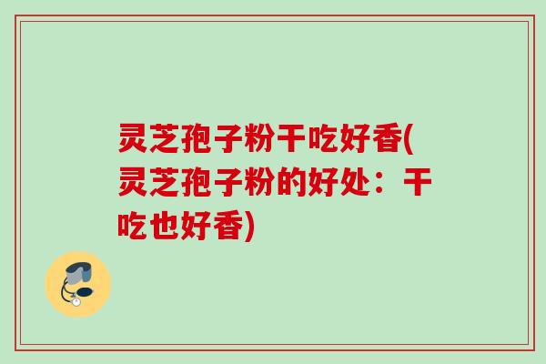 灵芝孢子粉干吃好香(灵芝孢子粉的好处：干吃也好香)