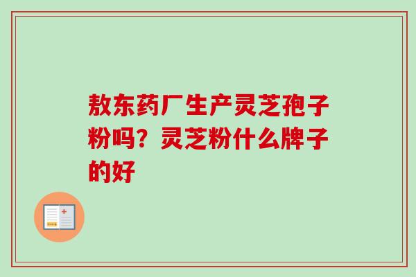 敖东药厂生产灵芝孢子粉吗?灵芝粉什么牌子的好 敖东药厂生产灵芝孢子粉吗?灵芝粉什么牌子的好