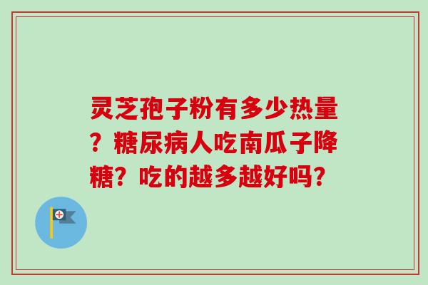 灵芝孢子粉有多少热量?人吃南瓜子降糖?吃的越多越好吗? 灵芝孢子粉有多少热量?人吃南瓜子降糖?吃的越多越好吗?