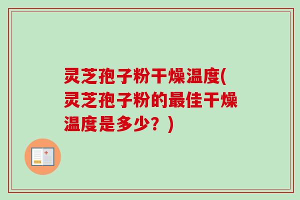 灵芝孢子粉干燥温度(灵芝孢子粉的佳干燥温度是多少？)