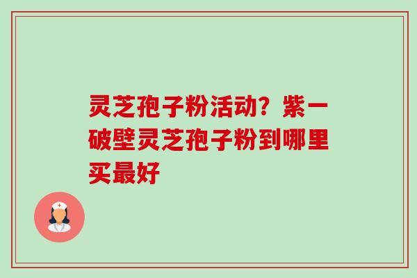灵芝孢子粉活动？紫一破壁灵芝孢子粉到哪里买好