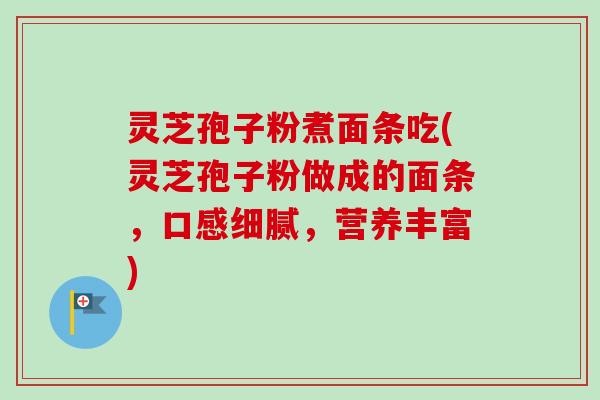 灵芝孢子粉煮面条吃(灵芝孢子粉做成的面条,口感细腻,营养丰富) 灵芝孢子粉煮面条吃(灵芝孢子粉做成的面条,口感细腻,营养丰富)