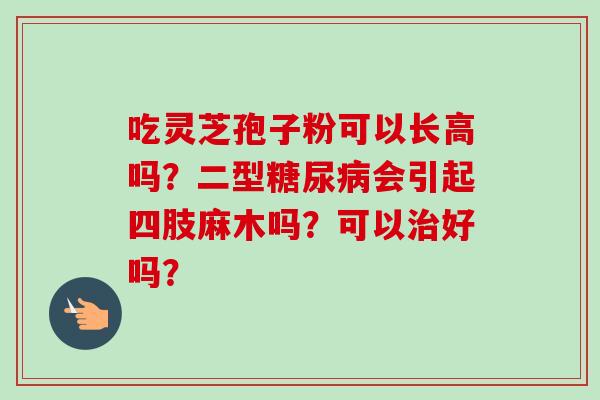 吃灵芝孢子粉可以长高吗？二型会引起四肢麻木吗？可以好吗？