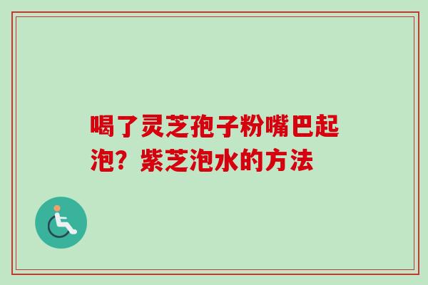 喝了灵芝孢子粉嘴巴起泡?紫芝泡水的方法 喝了灵芝孢子粉嘴巴起泡?紫芝泡水的方法