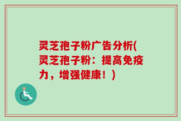 灵芝孢子粉广告分析(灵芝孢子粉:提高免疫力,增强健康!) 灵芝孢子粉广告分析(灵芝孢子粉:提高免疫力,增强健康!)
