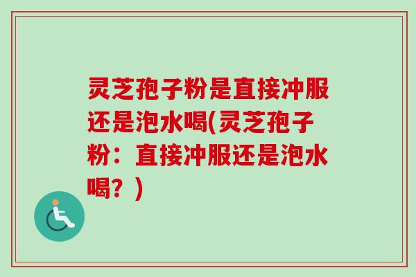 灵芝孢子粉是直接冲服还是泡水喝(灵芝孢子粉：直接冲服还是泡水喝？)