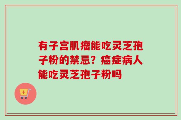 有子宫能吃灵芝孢子粉的禁忌?症人能吃灵芝孢子粉吗 有子宫能吃灵芝孢子粉的禁忌?症人能吃灵芝孢子粉吗