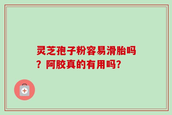 灵芝孢子粉容易滑胎吗?阿胶真的有用吗? 灵芝孢子粉容易滑胎吗?阿胶真的有用吗?