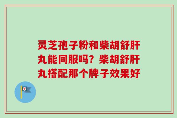 灵芝孢子粉和柴胡舒丸能同服吗?柴胡舒丸搭配那个牌子效果好 灵芝孢子粉和柴胡舒丸能同服吗?柴胡舒丸搭配那个牌子效果好