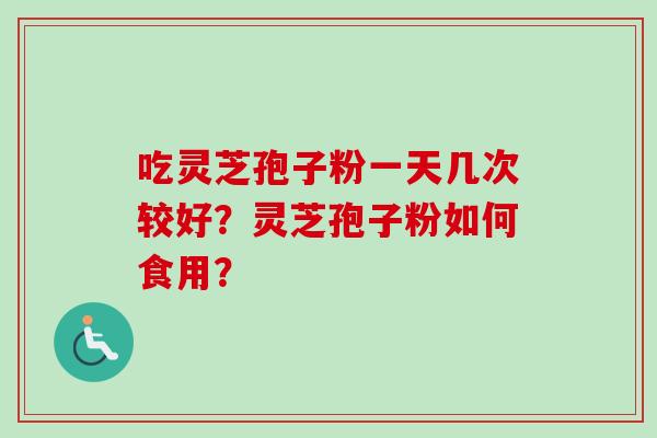 吃灵芝孢子粉一天几次较好?灵芝孢子粉如何食用? 吃灵芝孢子粉一天几次较好?灵芝孢子粉如何食用?