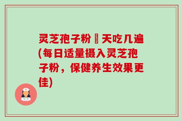 灵芝孢子粉毎天吃几遍(每日适量摄入灵芝孢子粉,保健养生效果更佳) 灵芝孢子粉毎天吃几遍(每日适量摄入灵芝孢子粉,保健养生效果更佳)