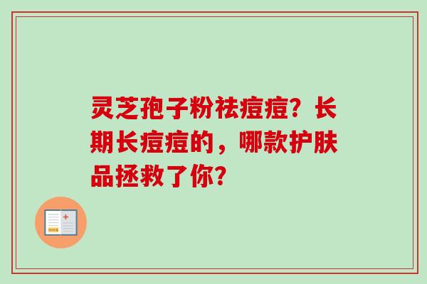 灵芝孢子粉祛痘痘?长期长痘痘的,哪款护肤品拯救了你? 灵芝孢子粉祛痘痘?长期长痘痘的,哪款护肤品拯救了你?
