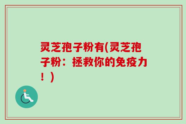 灵芝孢子粉有(灵芝孢子粉:拯救你的免疫力!) 灵芝孢子粉有(灵芝孢子粉:拯救你的免疫力!)