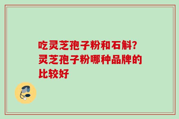 吃灵芝孢子粉和石斛？灵芝孢子粉哪种品牌的比较好