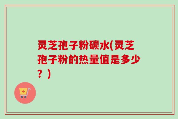 灵芝孢子粉碳水(灵芝孢子粉的热量值是多少?) 灵芝孢子粉碳水(灵芝孢子粉的热量值是多少?)