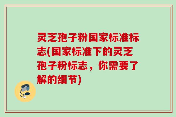 灵芝孢子粉国家标准标志(国家标准下的灵芝孢子粉标志,你需要了解的细节) 灵芝孢子粉国家标准标志(国家标准下的灵芝孢子粉标志,你需要了解的细节)