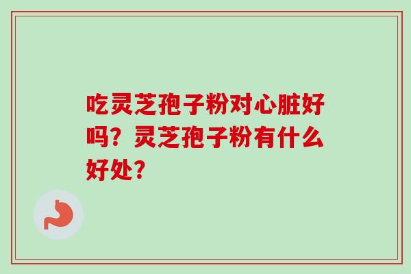 吃灵芝孢子粉对好吗？灵芝孢子粉有什么好处？