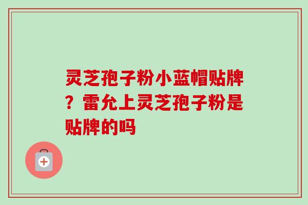 灵芝孢子粉小蓝帽贴牌?雷允上灵芝孢子粉是贴牌的吗 灵芝孢子粉小蓝帽贴牌?雷允上灵芝孢子粉是贴牌的吗
