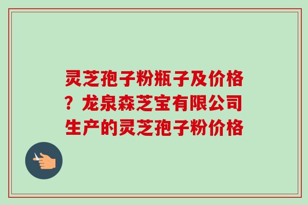 灵芝孢子粉瓶子及价格？龙泉森芝宝有限公司生产的灵芝孢子粉价格