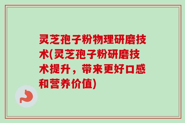 灵芝孢子粉物理研磨技术(灵芝孢子粉研磨技术提升,带来更好口感和营养价值) 灵芝孢子粉物理研磨技术(灵芝孢子粉研磨技术提升,带来更好口感和营养价值)