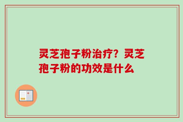 灵芝孢子粉？灵芝孢子粉的功效是什么