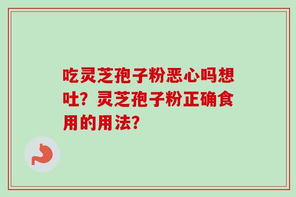 吃灵芝孢子粉恶心吗想吐?灵芝孢子粉正确食用的用法? 吃灵芝孢子粉恶心吗想吐?灵芝孢子粉正确食用的用法?