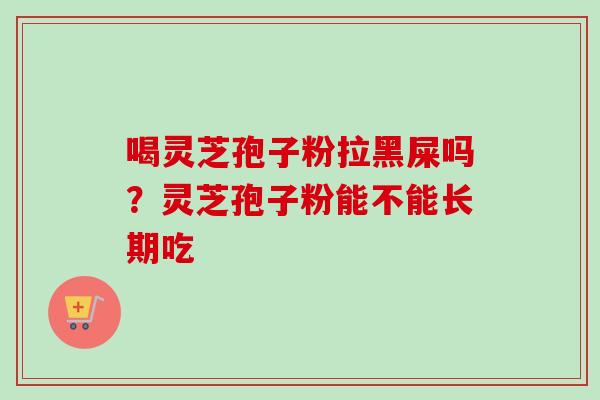 喝灵芝孢子粉拉黑屎吗?灵芝孢子粉能不能长期吃 喝灵芝孢子粉拉黑屎吗?灵芝孢子粉能不能长期吃