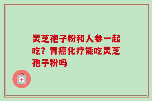 灵芝孢子粉和人参一起吃?胃能吃灵芝孢子粉吗 灵芝孢子粉和人参一起吃?胃能吃灵芝孢子粉吗