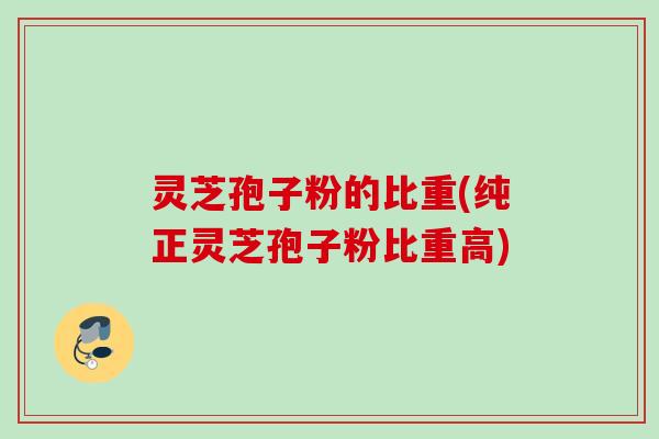 灵芝孢子粉的比重(纯正灵芝孢子粉比重高)