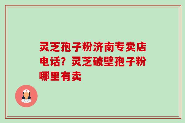 灵芝孢子粉济南专卖店电话?灵芝破壁孢子粉哪里有卖 灵芝孢子粉济南专卖店电话?灵芝破壁孢子粉哪里有卖